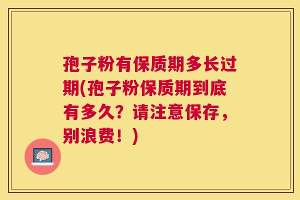 孢子粉有保质期多长过期(孢子粉保质期到底有多久?请注意保存,别浪费!) 孢子粉有保质期多长过期(孢子粉保质期到底有多久?请注意保存,别浪费!)