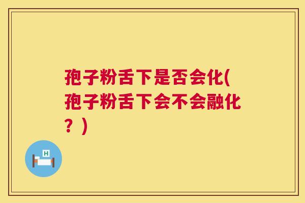 孢子粉舌下是否会化(孢子粉舌下会不会融化？)