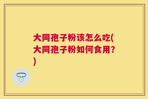 大同孢子粉该怎么吃(大同孢子粉如何食用?) 大同孢子粉该怎么吃(大同孢子粉如何食用?)