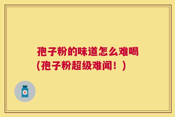 孢子粉的味道怎么难喝(孢子粉超级难闻!) 孢子粉的味道怎么难喝(孢子粉超级难闻!)