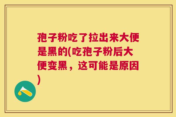 孢子粉吃了拉出来大便是黑的(吃孢子粉后大便变黑,这可能是原因) 孢子粉吃了拉出来大便是黑的(吃孢子粉后大便变黑,这可能是原因)