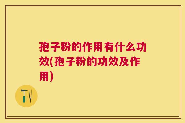 孢子粉的作用有什么功效(孢子粉的功效及作用) 孢子粉的作用有什么功效(孢子粉的功效及作用)