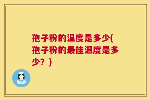 孢子粉的温度是多少(孢子粉的佳温度是多少？)