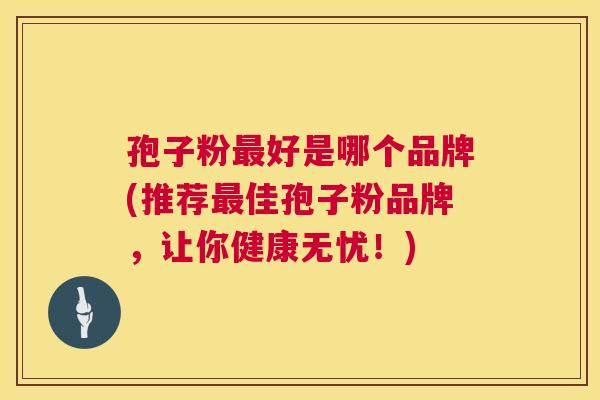 孢子粉好是哪个品牌(推荐佳孢子粉品牌，让你健康无忧！)