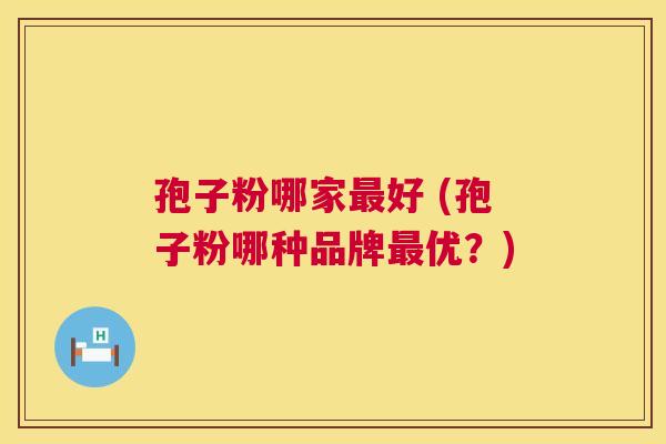 孢子粉哪家好 (孢子粉哪种品牌优?) 孢子粉哪家好 (孢子粉哪种品牌优?)