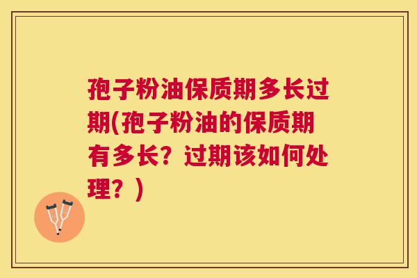 孢子粉油保质期多长过期(孢子粉油的保质期有多长?过期该如何处理?) 孢子粉油保质期多长过期(孢子粉油的保质期有多长?过期该如何处理?)