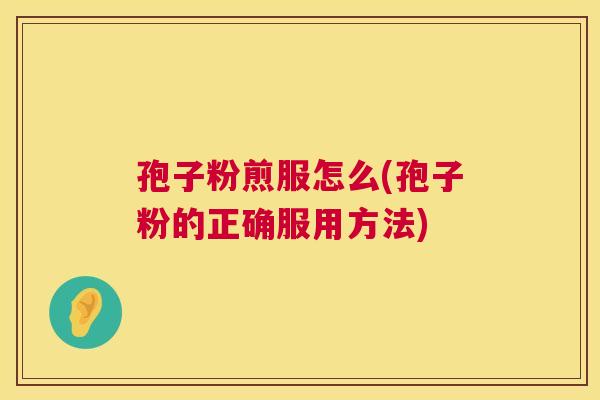 孢子粉煎服怎么(孢子粉的正确服用方法)