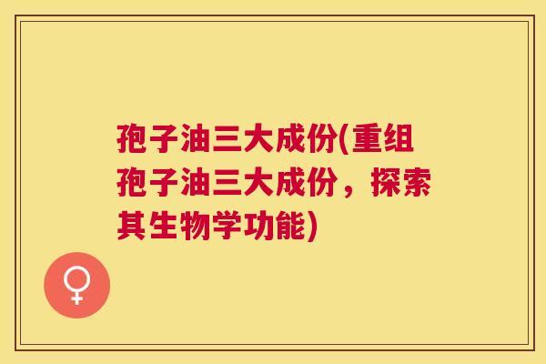 孢子油三大成份(重组孢子油三大成份,探索其生物学功能) 孢子油三大成份(重组孢子油三大成份,探索其生物学功能)