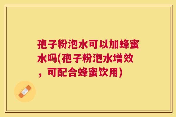 孢子粉泡水可以加蜂蜜水吗(孢子粉泡水增效,可配合蜂蜜饮用) 孢子粉泡水可以加蜂蜜水吗(孢子粉泡水增效,可配合蜂蜜饮用)