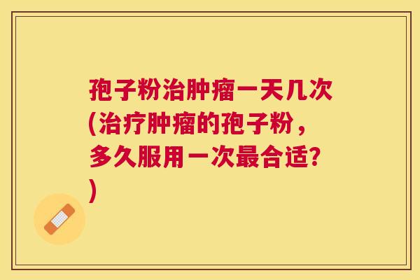 孢子粉一天几次(的孢子粉,多久服用一次合适?) 孢子粉一天几次(的孢子粉,多久服用一次合适?)
