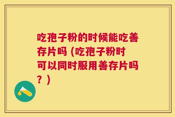 吃孢子粉的时候能吃善存片吗 (吃孢子粉时可以同时服用善存片吗？)