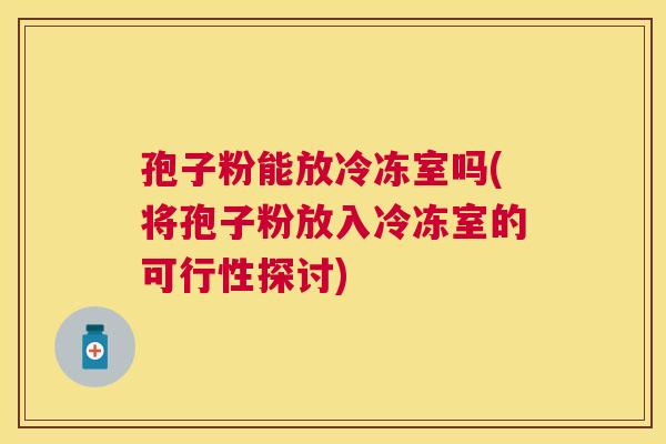 孢子粉能放冷冻室吗(将孢子粉放入冷冻室的可行性探讨)