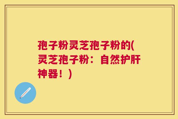 孢子粉灵芝孢子粉的(灵芝孢子粉:自然神器!) 孢子粉灵芝孢子粉的(灵芝孢子粉:自然神器!)