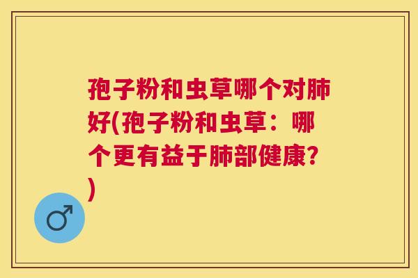 孢子粉和虫草哪个对好(孢子粉和虫草：哪个更有益于部健康？)
