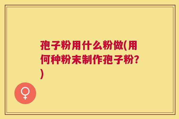 孢子粉用什么粉做(用何种粉末制作孢子粉？)