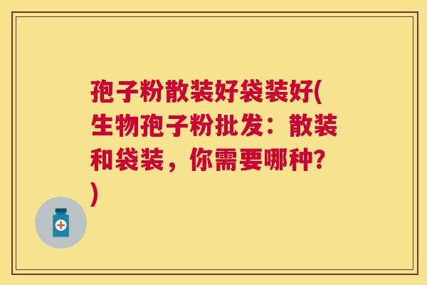 孢子粉散装好袋装好(生物孢子粉批发：散装和袋装，你需要哪种？)