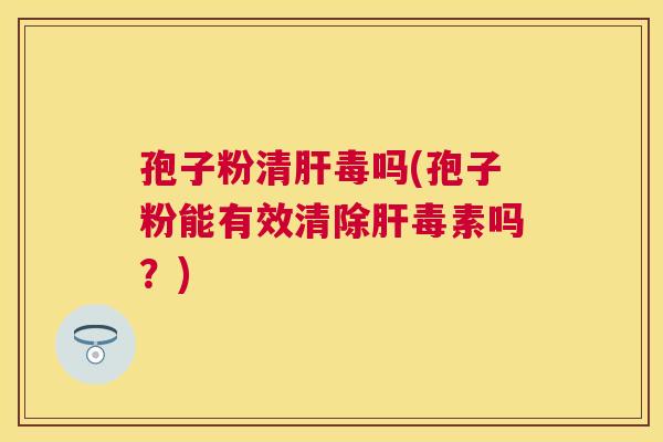 孢子粉清毒吗(孢子粉能有效清除毒素吗？)