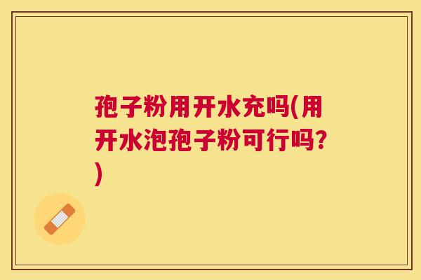 孢子粉用开水充吗(用开水泡孢子粉可行吗？)