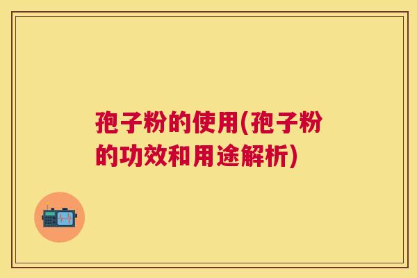 孢子粉的使用(孢子粉的功效和用途解析)