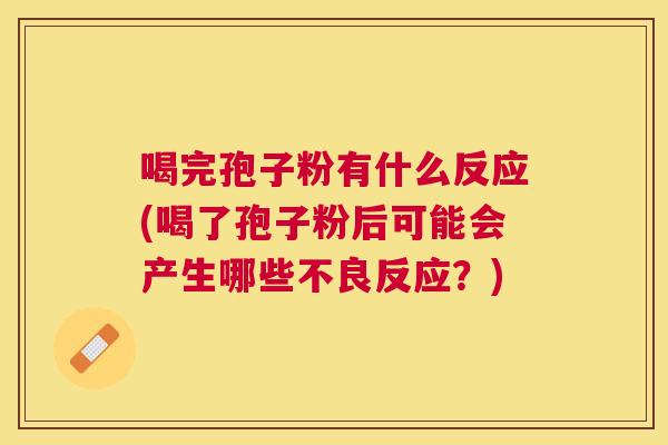 喝完孢子粉有什么反应(喝了孢子粉后可能会产生哪些不良反应?) 喝完孢子粉有什么反应(喝了孢子粉后可能会产生哪些不良反应?)
