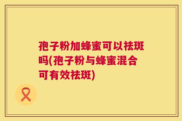 孢子粉加蜂蜜可以祛斑吗(孢子粉与蜂蜜混合可有效祛斑)