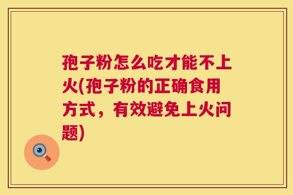 孢子粉怎么吃才能不上火(孢子粉的正确食用方式,有效避免上火问题) 孢子粉怎么吃才能不上火(孢子粉的正确食用方式,有效避免上火问题)