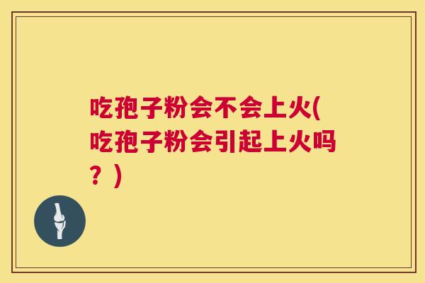 吃孢子粉会不会上火(吃孢子粉会引起上火吗?) 吃孢子粉会不会上火(吃孢子粉会引起上火吗?)