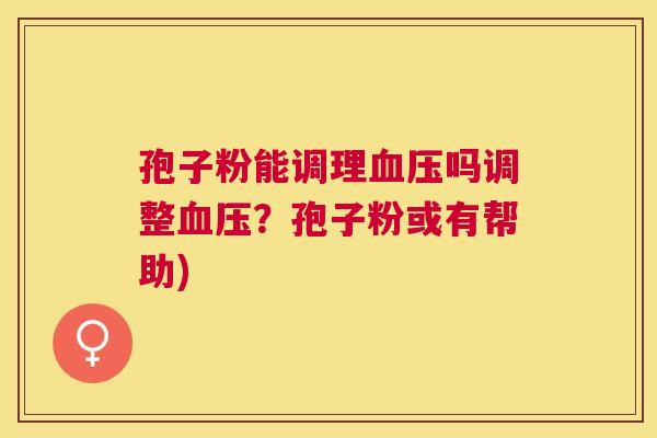 孢子粉能调理吗调整?孢子粉或有帮助) 孢子粉能调理吗调整?孢子粉或有帮助)