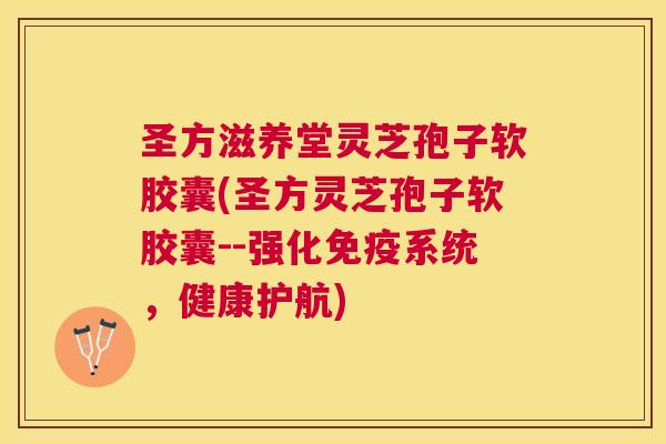 圣方滋养堂灵芝孢子软胶囊(圣方灵芝孢子软胶囊--强化免疫系统,健康护航) 圣方滋养堂灵芝孢子软胶囊(圣方灵芝孢子软胶囊--强化免疫系统,健康护航)
