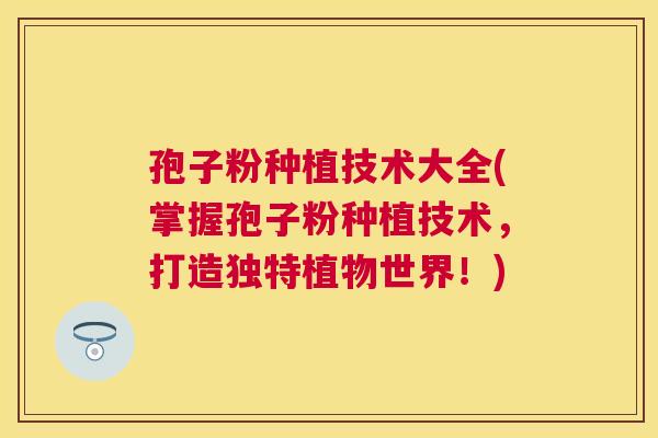 孢子粉种植技术大全(掌握孢子粉种植技术,打造独特植物世界!) 孢子粉种植技术大全(掌握孢子粉种植技术,打造独特植物世界!)