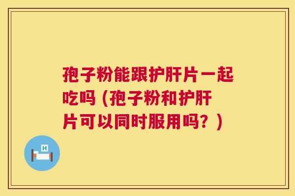 孢子粉能跟片一起吃吗 (孢子粉和片可以同时服用吗?) 孢子粉能跟片一起吃吗 (孢子粉和片可以同时服用吗?)