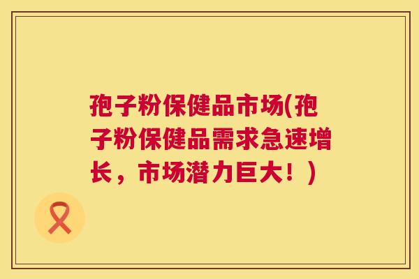 孢子粉保健品市场(孢子粉保健品需求急速增长，市场潜力巨大！)
