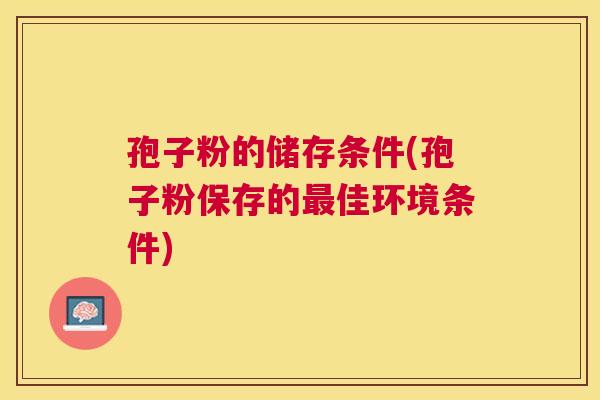 孢子粉的储存条件(孢子粉保存的佳环境条件) 孢子粉的储存条件(孢子粉保存的佳环境条件)