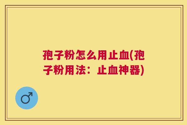 孢子粉怎么用止(孢子粉用法:止神器) 孢子粉怎么用止(孢子粉用法:止神器)