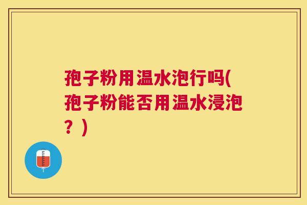 孢子粉用温水泡行吗(孢子粉能否用温水浸泡？)