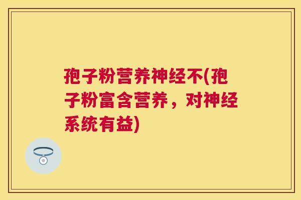 孢子粉营养不(孢子粉富含营养,对系统有益) 孢子粉营养不(孢子粉富含营养,对系统有益)