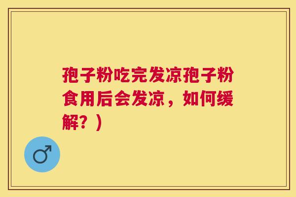 孢子粉吃完发凉孢子粉食用后会发凉,如何缓解?) 孢子粉吃完发凉孢子粉食用后会发凉,如何缓解?)