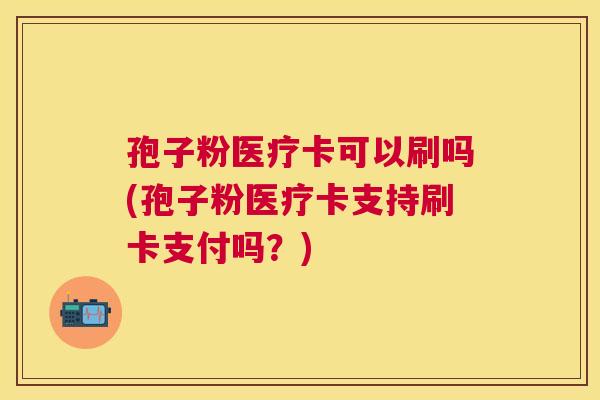 孢子粉医疗卡可以刷吗(孢子粉医疗卡支持刷卡支付吗？)