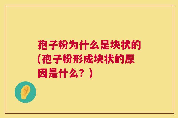 孢子粉为什么是块状的(孢子粉形成块状的原因是什么？)
