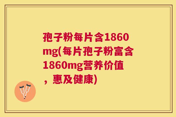 孢子粉每片含1860mg(每片孢子粉富含1860mg营养价值，惠及健康)