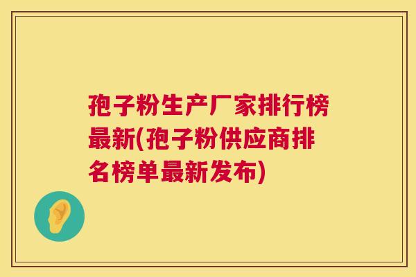 孢子粉生产厂家排行榜新(孢子粉供应商排名榜单新发布) 孢子粉生产厂家排行榜新(孢子粉供应商排名榜单新发布)