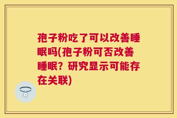 孢子粉吃了可以改善吗(孢子粉可否改善？研究显示可能存在关联)