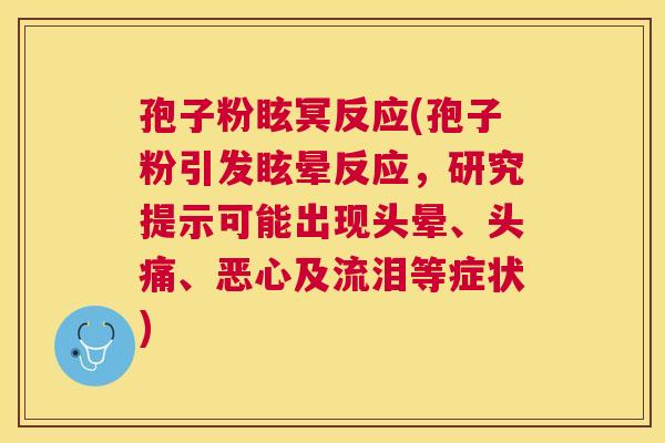孢子粉眩冥反应(孢子粉引发眩晕反应,研究提示可能出现头晕、头痛、恶心及流泪等症状) 孢子粉眩冥反应(孢子粉引发眩晕反应,研究提示可能出现头晕、头痛、恶心及流泪等症状)