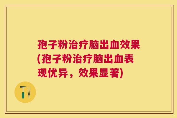 孢子粉脑出效果(孢子粉脑出表现优异,效果显著) 孢子粉脑出效果(孢子粉脑出表现优异,效果显著)