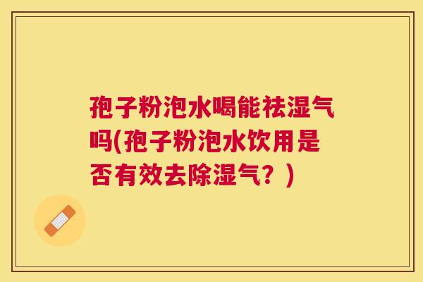 孢子粉泡水喝能祛湿气吗(孢子粉泡水饮用是否有效去除湿气?) 孢子粉泡水喝能祛湿气吗(孢子粉泡水饮用是否有效去除湿气?)