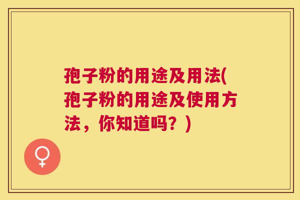 孢子粉的用途及用法(孢子粉的用途及使用方法,你知道吗?) 孢子粉的用途及用法(孢子粉的用途及使用方法,你知道吗?)