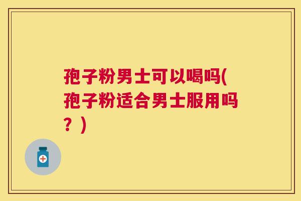 孢子粉男士可以喝吗(孢子粉适合男士服用吗？)