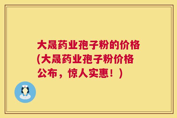 大晟药业孢子粉的价格(大晟药业孢子粉价格公布，惊人实惠！)