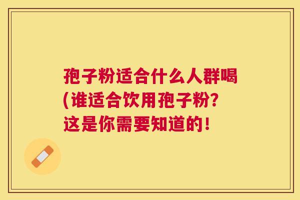 孢子粉适合什么人群喝(谁适合饮用孢子粉？这是你需要知道的！