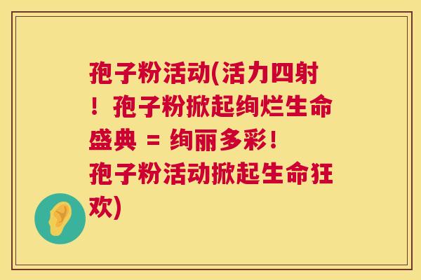孢子粉活动(活力四射！孢子粉掀起绚烂生命盛典 = 绚丽多彩！孢子粉活动掀起生命狂欢)